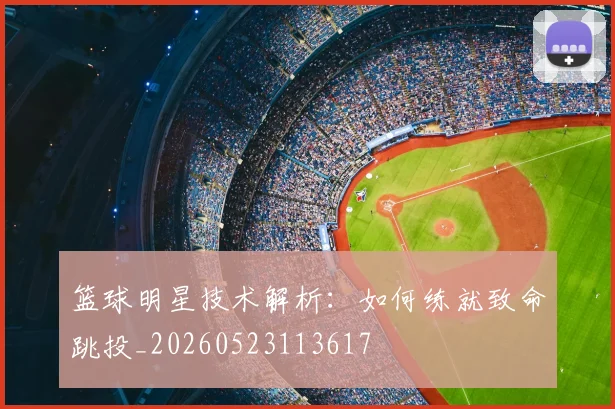 篮球明星技术解析:如何练就致命跳投_20260523113617