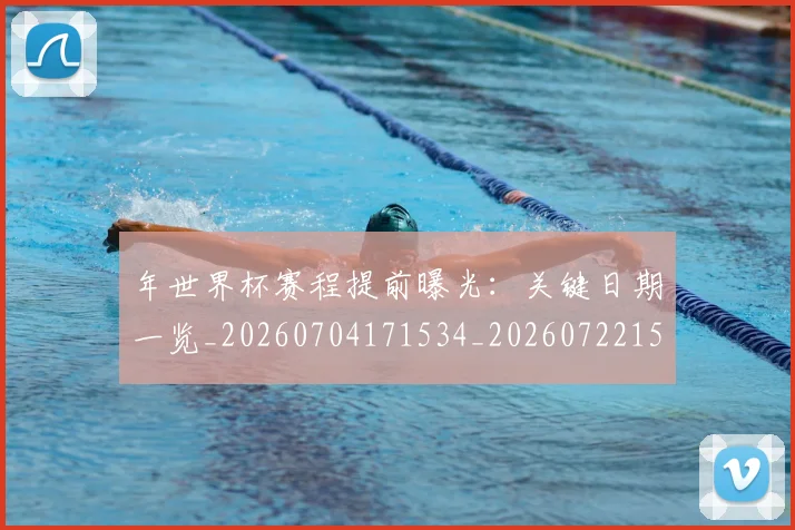 年世界杯赛程提前曝光：关键日期一览_20260704171534_20260722154947