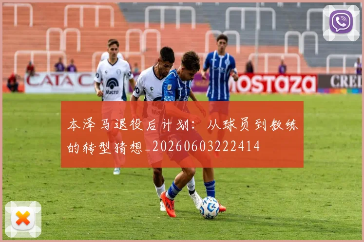 本泽马退役后计划:从球员到教练的转型猜想_20260603222414