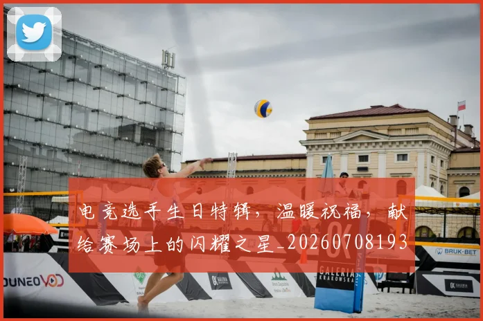 电竞选手生日特辑，温暖祝福，献给赛场上的闪耀之星_20260708193738
