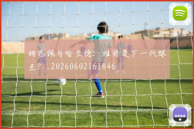姆巴佩与哈兰德:谁将是下一代球王?_20260602161846