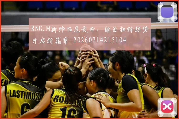RNG.M新帅临危受命，能否扭转颓势开启新篇章_20260714215104