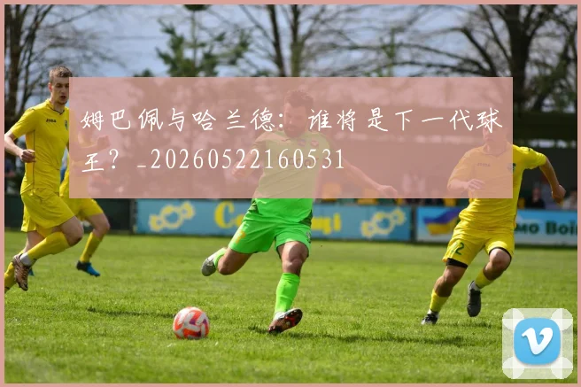 姆巴佩与哈兰德:谁将是下一代球王?_20260522160531