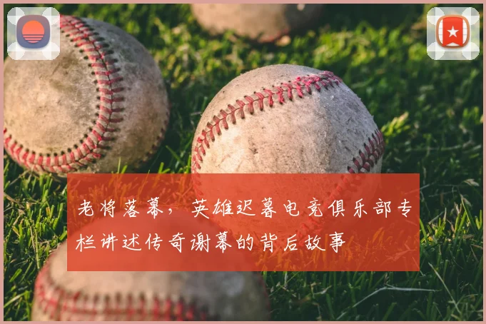 老将落幕,英雄迟暮电竞俱乐部专栏讲述传奇谢幕的背后故事
