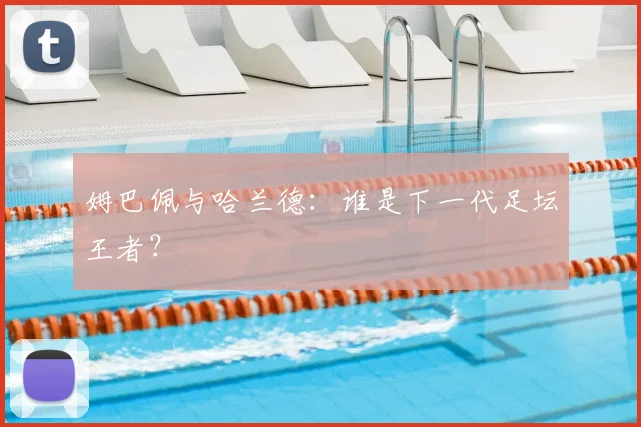 姆巴佩与哈兰德：谁是下一代足坛王者？